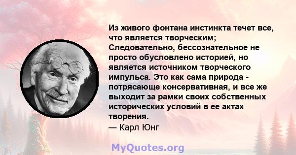 Из живого фонтана инстинкта течет все, что является творческим; Следовательно, бессознательное не просто обусловлено историей, но является источником творческого импульса. Это как сама природа - потрясающе