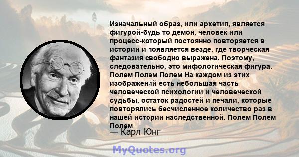 Изначальный образ, или архетип, является фигурой-будь то демон, человек или процесс-который постоянно повторяется в истории и появляется везде, где творческая фантазия свободно выражена. Поэтому, следовательно, это