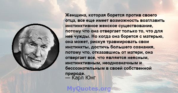 Женщина, которая борется против своего отца, все еще имеет возможность возглавить инстинктивное женское существование, потому что она отвергает только то, что для нее чужды. Но когда она борется с матерью, она может,