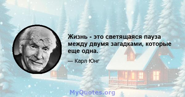 Жизнь - это светящаяся пауза между двумя загадками, которые еще одна.