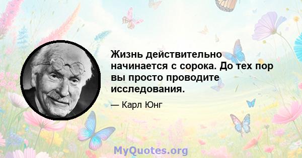 Жизнь действительно начинается с сорока. До тех пор вы просто проводите исследования.