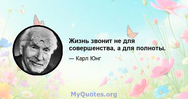 Жизнь звонит не для совершенства, а для полноты.