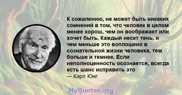 К сожалению, не может быть никаких сомнений в том, что человек в целом менее хорош, чем он воображает или хочет быть. Каждый несет тень, и чем меньше это воплощено в сознательной жизни человека, тем больше и темнее.