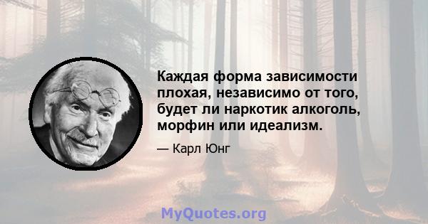 Каждая форма зависимости плохая, независимо от того, будет ли наркотик алкоголь, морфин или идеализм.