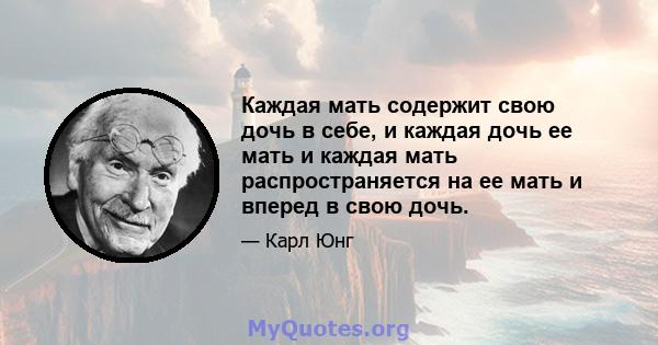 Каждая мать содержит свою дочь в себе, и каждая дочь ее мать и каждая мать распространяется на ее мать и вперед в свою дочь.