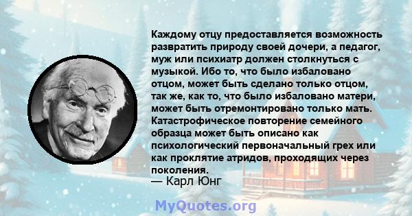 Каждому отцу предоставляется возможность развратить природу своей дочери, а педагог, муж или психиатр должен столкнуться с музыкой. Ибо то, что было избаловано отцом, может быть сделано только отцом, так же, как то, что 