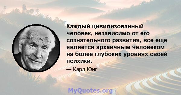 Каждый цивилизованный человек, независимо от его сознательного развития, все еще является архаичным человеком на более глубоких уровнях своей психики.