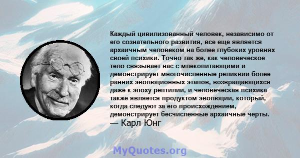 Каждый цивилизованный человек, независимо от его сознательного развития, все еще является архаичным человеком на более глубоких уровнях своей психики. Точно так же, как человеческое тело связывает нас с млекопитающими и 