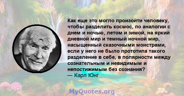 Как еще это могло произойти человеку, чтобы разделить космос, по аналогии с днем ​​и ночью, летом и зимой, на яркий дневной мир и темный ночной мир, насыщенный сказочными монстрами, если у него не было прототипа такого