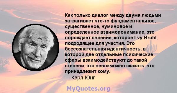 Как только диалог между двумя людьми затрагивает что-то фундаментальное, существенное, нуминовое и определенное взаимопонимание, это порождает явление, которое Lvy-Bruhl, подходящее для участия. Это бессознательная