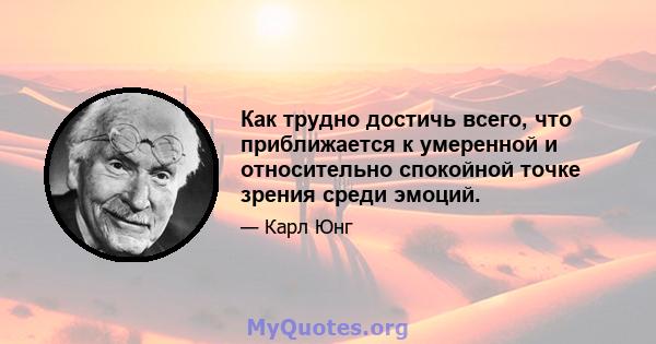 Как трудно достичь всего, что приближается к умеренной и относительно спокойной точке зрения среди эмоций.