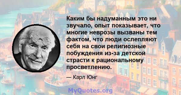 Каким бы надуманным это ни звучало, опыт показывает, что многие неврозы вызваны тем фактом, что люди ослепляют себя на свои религиозные побуждения из-за детской страсти к рациональному просветлению.