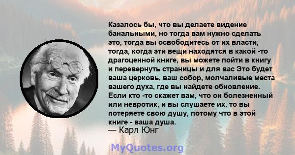 Казалось бы, что вы делаете видение банальными, но тогда вам нужно сделать это, тогда вы освободитесь от их власти, тогда, когда эти вещи находятся в какой -то драгоценной книге, вы можете пойти в книгу и перевернуть