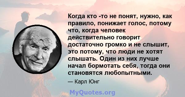 Когда кто -то не понят, нужно, как правило, понижает голос, потому что, когда человек действительно говорит достаточно громко и не слышит, это потому, что люди не хотят слышать. Один из них лучше начал бормотать себя,