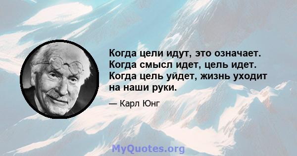 Когда цели идут, это означает. Когда смысл идет, цель идет. Когда цель уйдет, жизнь уходит на наши руки.