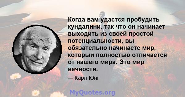 Когда вам удастся пробудить кундалини, так что он начинает выходить из своей простой потенциальности, вы обязательно начинаете мир, который полностью отличается от нашего мира. Это мир вечности.