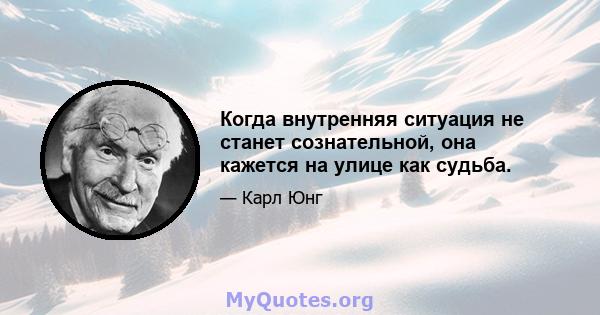 Когда внутренняя ситуация не станет сознательной, она кажется на улице как судьба.