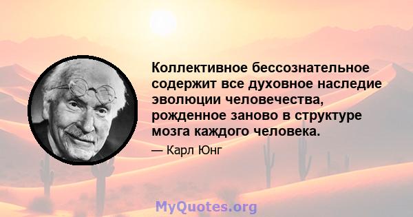 Коллективное бессознательное содержит все духовное наследие эволюции человечества, рожденное заново в структуре мозга каждого человека.