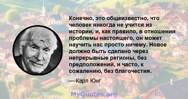 Конечно, это общеизвестно, что человек никогда не учится из истории, и, как правило, в отношении проблемы настоящего, он может научить нас просто ничему. Новое должно быть сделано через непрерывные регионы, без