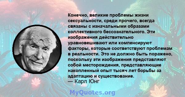 Конечно, великие проблемы жизни сексуальности, среди прочего, всегда связаны с изначальными образами коллективного бессознательного. Эти изображения действительно уравновешивают или компенсируют факторы, которые