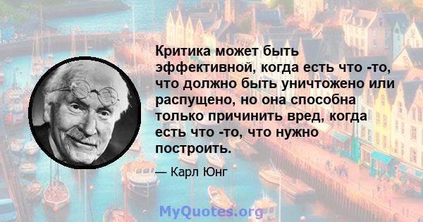 Критика может быть эффективной, когда есть что -то, что должно быть уничтожено или распущено, но она способна только причинить вред, когда есть что -то, что нужно построить.