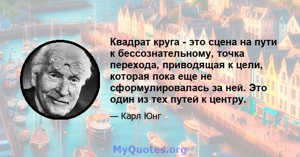 Квадрат круга - это сцена на пути к бессознательному, точка перехода, приводящая к цели, которая пока еще не сформулировалась за ней. Это один из тех путей к центру.