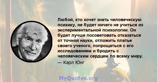 Любой, кто хочет знать человеческую психику, не будет ничего не учиться из экспериментальной психологии. Он будет лучше посоветовать отказаться от точной науки, отложить платье своего ученого, попрощаться с его