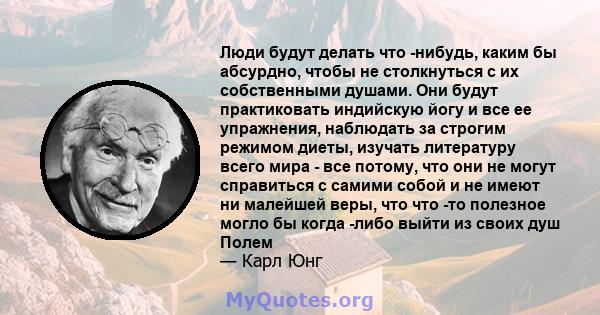 Люди будут делать что -нибудь, каким бы абсурдно, чтобы не столкнуться с их собственными душами. Они будут практиковать индийскую йогу и все ее упражнения, наблюдать за строгим режимом диеты, изучать литературу всего