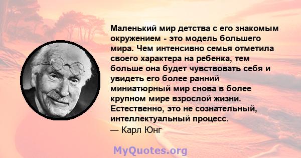 Маленький мир детства с его знакомым окружением - это модель большего мира. Чем интенсивно семья отметила своего характера на ребенка, тем больше она будет чувствовать себя и увидеть его более ранний миниатюрный мир