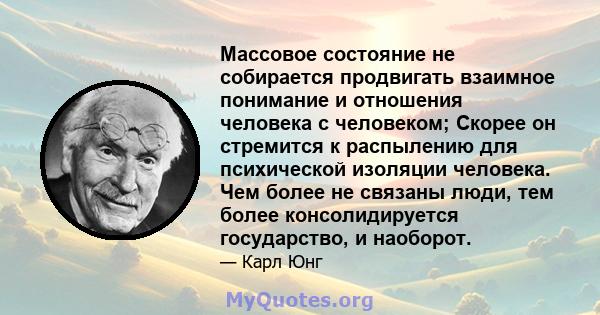 Массовое состояние не собирается продвигать взаимное понимание и отношения человека с человеком; Скорее он стремится к распылению для психической изоляции человека. Чем более не связаны люди, тем более консолидируется