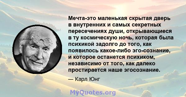 Мечта-это маленькая скрытая дверь в внутренних и самых секретных пересечениях души, открывающиеся в ту космическую ночь, которая была психикой задолго до того, как появилось какое-либо эго-сознание, и которое останется