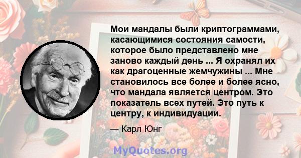 Мои мандалы были криптограммами, касающимися состояния самости, которое было представлено мне заново каждый день ... Я охранял их как драгоценные жемчужины ... Мне становилось все более и более ясно, что мандала