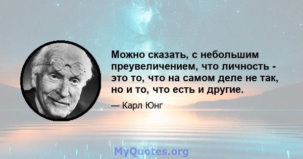 Можно сказать, с небольшим преувеличением, что личность - это то, что на самом деле не так, но и то, что есть и другие.