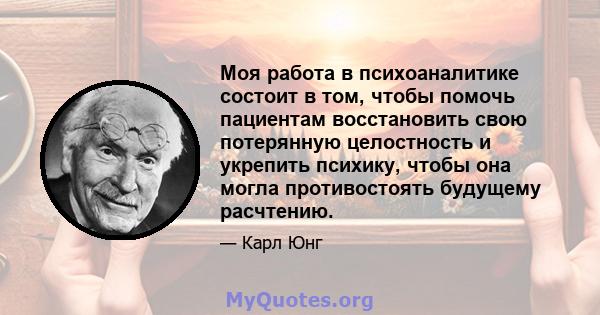 Моя работа в психоаналитике состоит в том, чтобы помочь пациентам восстановить свою потерянную целостность и укрепить психику, чтобы она могла противостоять будущему расчтению.