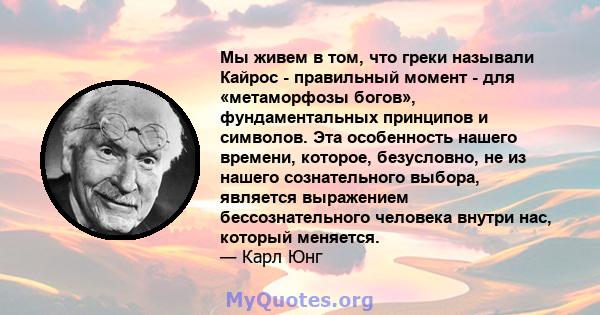 Мы живем в том, что греки называли Кайрос - правильный момент - для «метаморфозы богов», фундаментальных принципов и символов. Эта особенность нашего времени, которое, безусловно, не из нашего сознательного выбора,