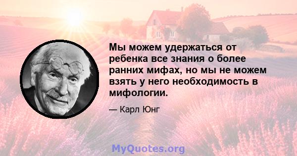 Мы можем удержаться от ребенка все знания о более ранних мифах, но мы не можем взять у него необходимость в мифологии.