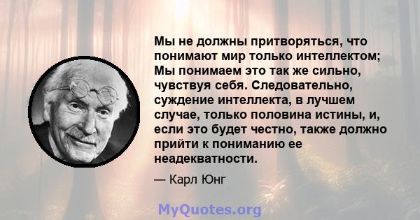 Мы не должны притворяться, что понимают мир только интеллектом; Мы понимаем это так же сильно, чувствуя себя. Следовательно, суждение интеллекта, в лучшем случае, только половина истины, и, если это будет честно, также