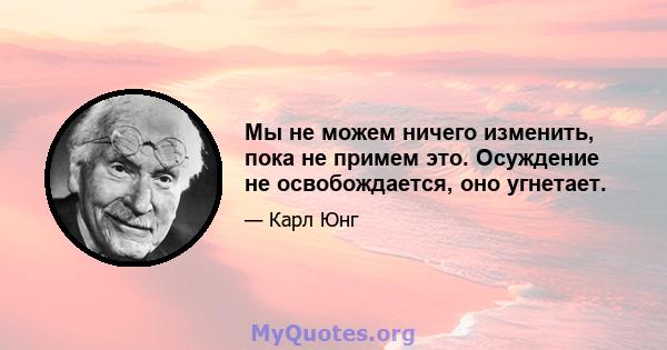 Мы не можем ничего изменить, пока не примем это. Осуждение не освобождается, оно угнетает.