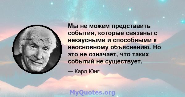 Мы не можем представить события, которые связаны с некаусными и способными к неосновному объяснению. Но это не означает, что таких событий не существует.