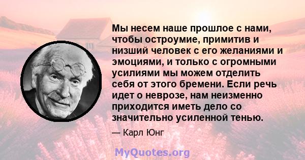 Мы несем наше прошлое с нами, чтобы остроумие, примитив и низший человек с его желаниями и эмоциями, и только с огромными усилиями мы можем отделить себя от этого бремени. Если речь идет о неврозе, нам неизменно