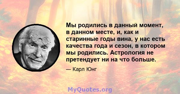 Мы родились в данный момент, в данном месте, и, как и старинные годы вина, у нас есть качества года и сезон, в котором мы родились. Астрология не претендует ни на что больше.