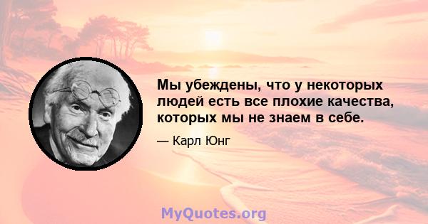 Мы убеждены, что у некоторых людей есть все плохие качества, которых мы не знаем в себе.