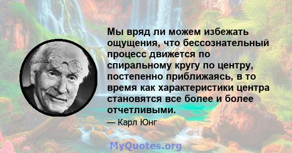 Мы вряд ли можем избежать ощущения, что бессознательный процесс движется по спиральному кругу по центру, постепенно приближаясь, в то время как характеристики центра становятся все более и более отчетливыми.