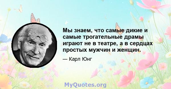 Мы знаем, что самые дикие и самые трогательные драмы играют не в театре, а в сердцах простых мужчин и женщин.