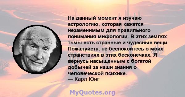 На данный момент я изучаю астрологию, которая кажется незаменимым для правильного понимания мифологии. В этих землях тьмы есть странные и чудесные вещи. Пожалуйста, не беспокойтесь о моих странствиях в этих бесконечках. 