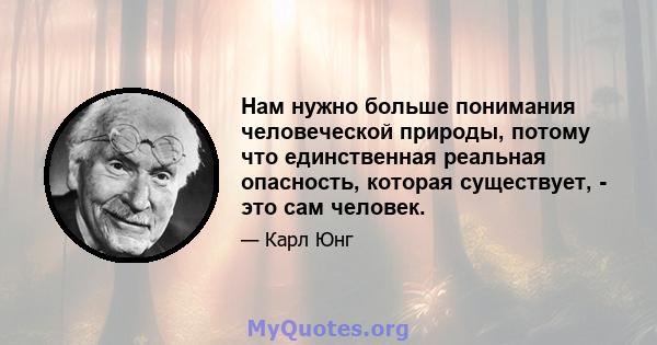 Нам нужно больше понимания человеческой природы, потому что единственная реальная опасность, которая существует, - это сам человек.