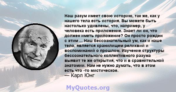 Наш разум имеет свою историю, так же, как у нашего тела есть история. Вы можете быть настолько удивлены, что, например, у человека есть приложение. Знает ли он, что должен иметь приложение? Он просто рожден с этим ...