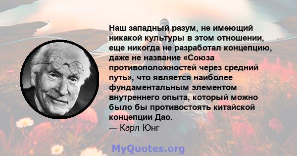 Наш западный разум, не имеющий никакой культуры в этом отношении, еще никогда не разработал концепцию, даже не название «Союза противоположностей через средний путь», что является наиболее фундаментальным элементом