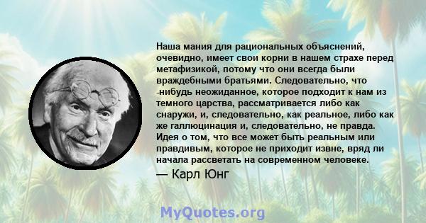 Наша мания для рациональных объяснений, очевидно, имеет свои корни в нашем страхе перед метафизикой, потому что они всегда были враждебными братьями. Следовательно, что -нибудь неожиданное, которое подходит к нам из