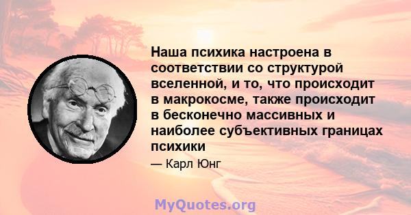 Наша психика настроена в соответствии со структурой вселенной, и то, что происходит в макрокосме, также происходит в бесконечно массивных и наиболее субъективных границах психики